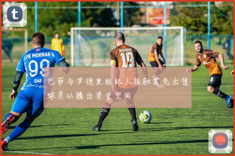 巴萨与罗德里经纪人接触需先出售球员以腾出资金空间