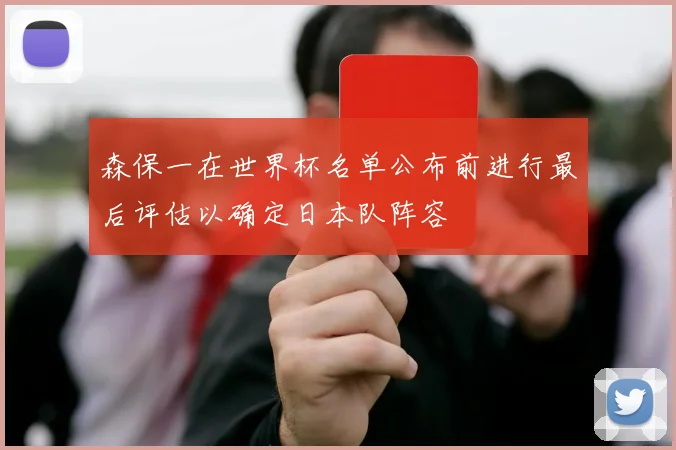 森保一在世界杯名单公布前进行最后评估以确定日本队阵容