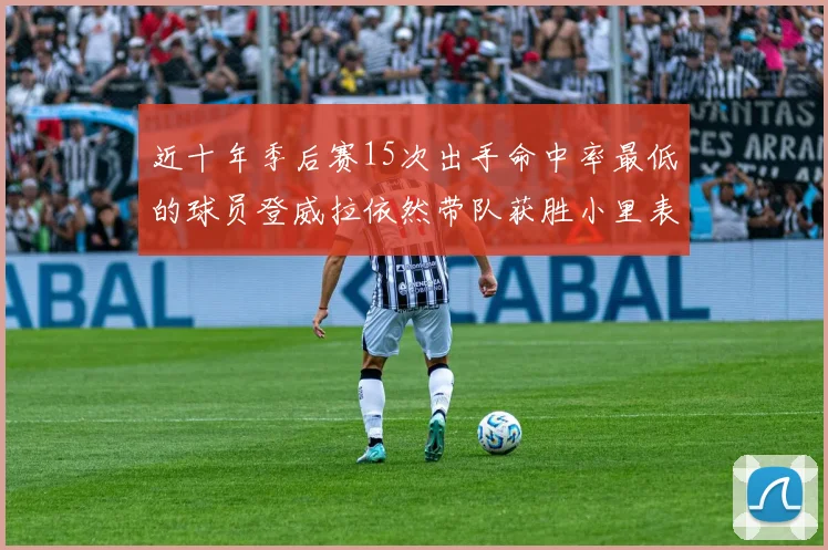 近十年季后赛15次出手命中率最低的球员登威拉依然带队获胜小里表现低迷仅得三分