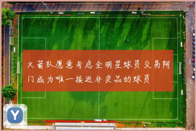 火箭队愿意考虑全明星球员交易阿门成为唯一接近非卖品的球员