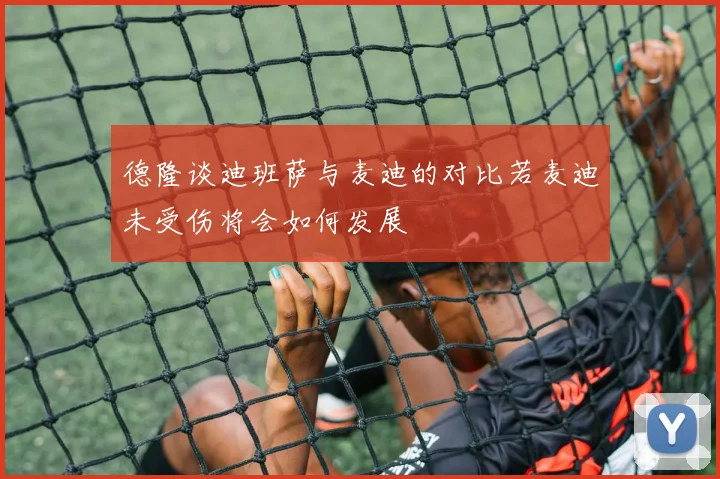 德隆谈迪班萨与麦迪的对比若麦迪未受伤将会如何发展