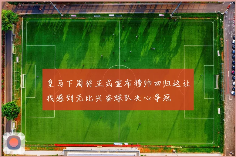 皇马下周将正式宣布穆帅回归这让我感到无比兴奋球队决心争冠
