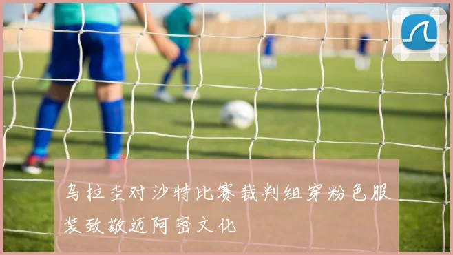 乌拉圭对沙特比赛裁判组穿粉色服装致敬迈阿密文化