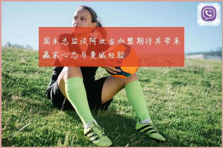 国米总监谈阿坎吉加盟期待其带来赢家心态与曼城经验