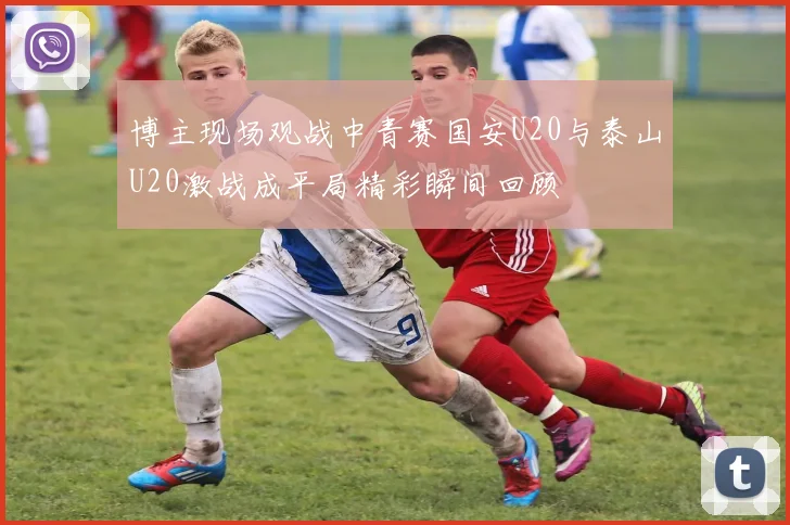 博主现场观战中青赛国安U20与泰山U20激战成平局精彩瞬间回顾