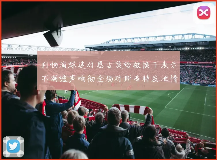 利物浦球迷对恩古莫哈被换下表示不满嘘声响彻全场对斯洛特发泄情绪