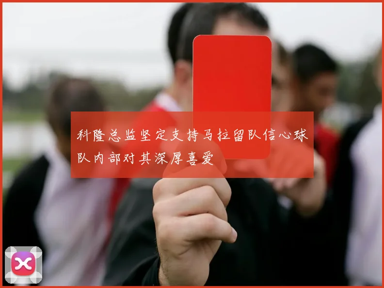 科隆总监坚定支持马拉留队信心球队内部对其深厚喜爱