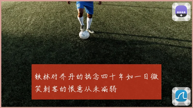 铁林对乔丹的执念四十年如一日微笑刺客的恨意从未减弱