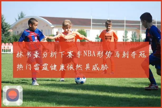 林书豪分析下赛季NBA形势马刺夺冠热门雷霆健康依然具威胁