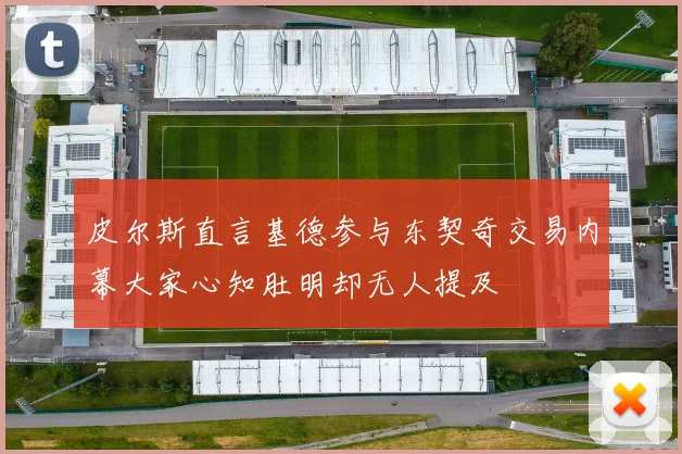 皮尔斯直言基德参与东契奇交易内幕大家心知肚明却无人提及