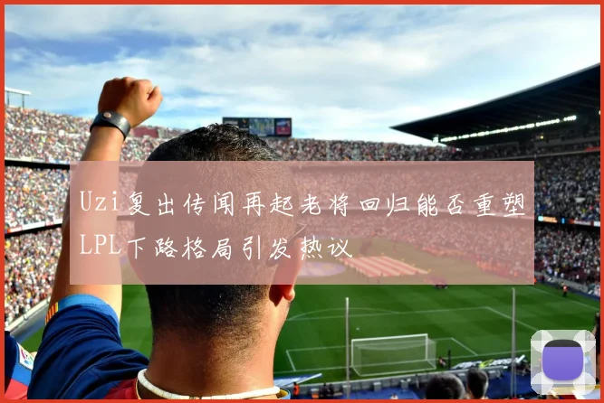 Uzi复出传闻再起老将回归能否重塑LPL下路格局引发热议