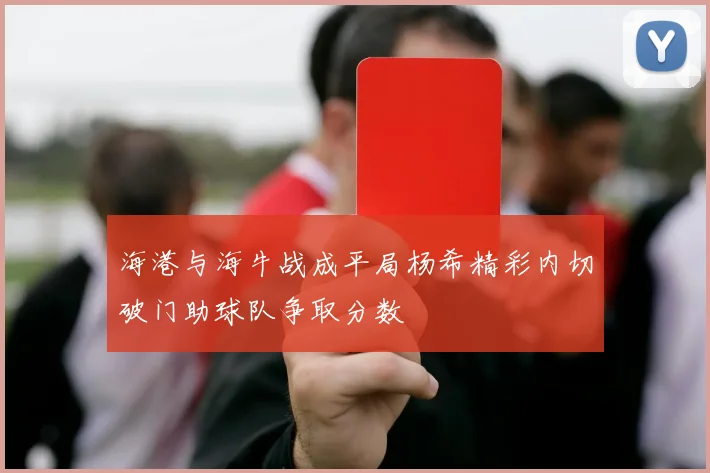 海港与海牛战成平局杨希精彩内切破门助球队争取分数