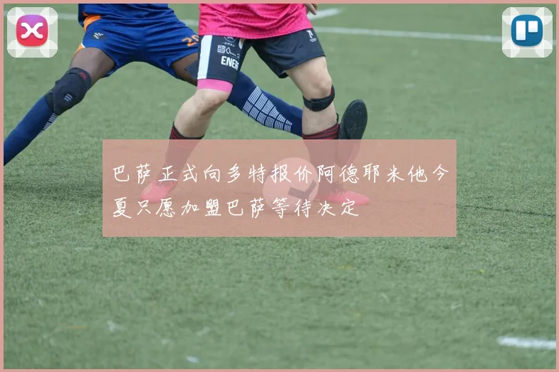 巴萨正式向多特报价阿德耶米他今夏只愿加盟巴萨等待决定