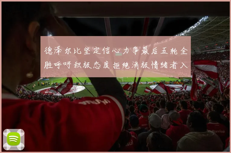 德泽尔比坚定信心力争最后五轮全胜呼吁积极态度拒绝消极情绪者入训