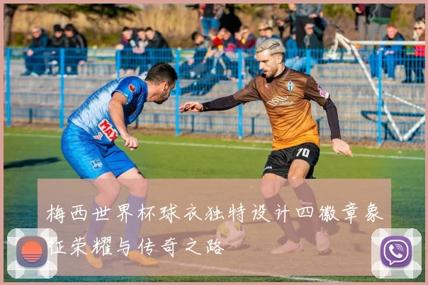 梅西世界杯球衣独特设计四徽章象征荣耀与传奇之路