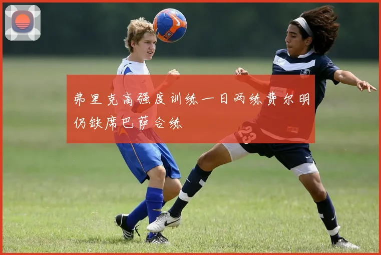弗里克高强度训练一日两练费尔明仍缺席巴萨合练