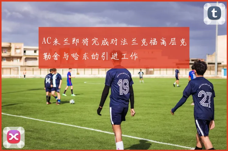 AC米兰即将完成对法兰克福高层克勒舍与哈东的引进工作