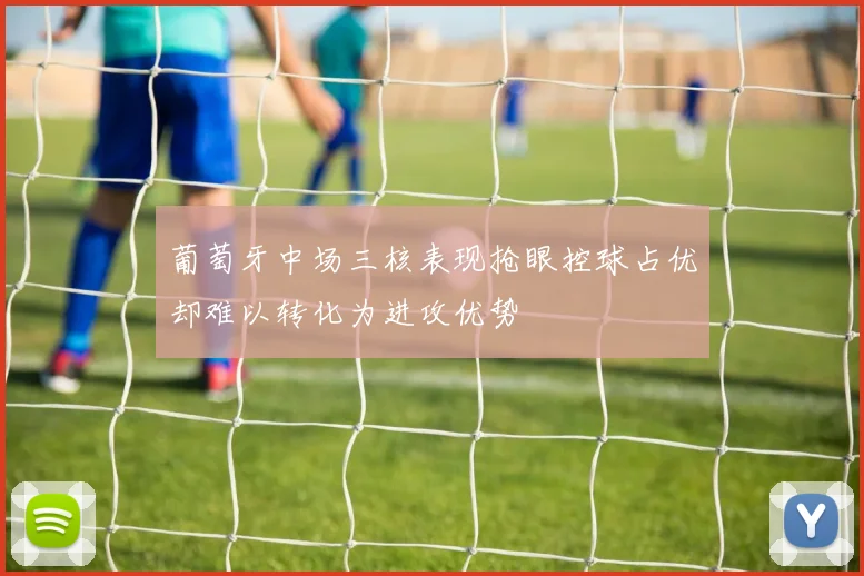 葡萄牙中场三核表现抢眼控球占优却难以转化为进攻优势