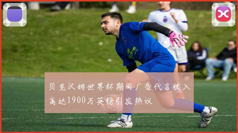 贝克汉姆世界杯期间广告代言收入高达1900万英镑引发热议
