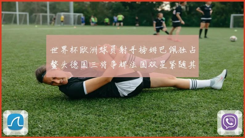 世界杯欧洲球员射手榜姆巴佩独占鳌头德国三将争辉法国双星紧随其后