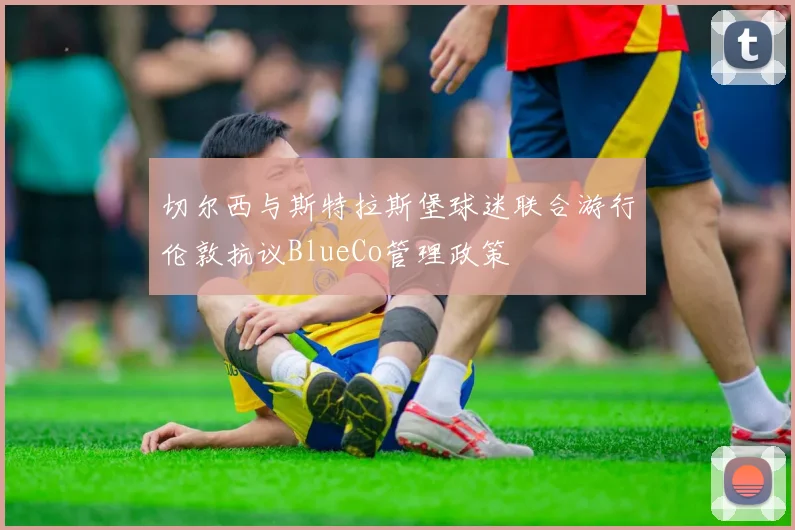 切尔西与斯特拉斯堡球迷联合游行伦敦抗议BlueCo管理政策