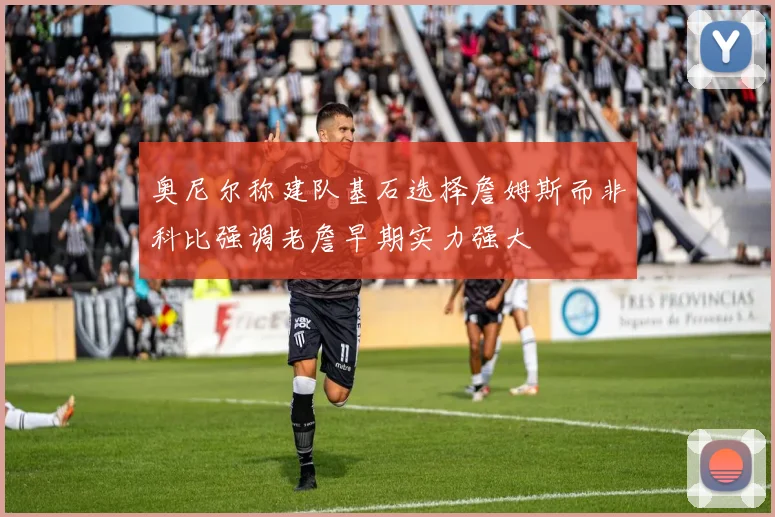 奥尼尔称建队基石选择詹姆斯而非科比强调老詹早期实力强大