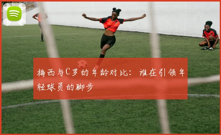 梅西与C罗的年龄对比：谁在引领年轻球员的脚步