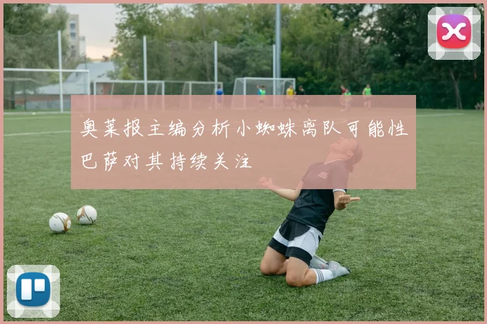 奥莱报主编分析小蜘蛛离队可能性巴萨对其持续关注