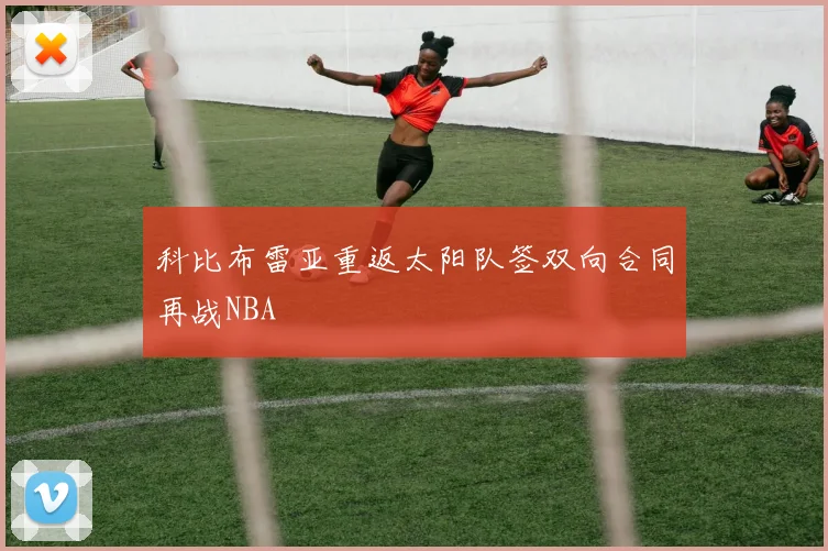 科比布雷亚重返太阳队签双向合同再战NBA