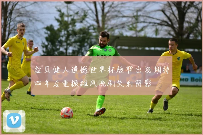 盐贝健人遗憾世界杯短暂出场期待四年后重振雄风洗刷失利阴影